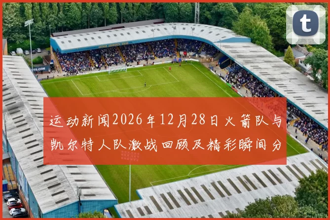 运动新闻2026年12月28日火箭队与凯尔特人队激战回顾及精彩瞬间分析