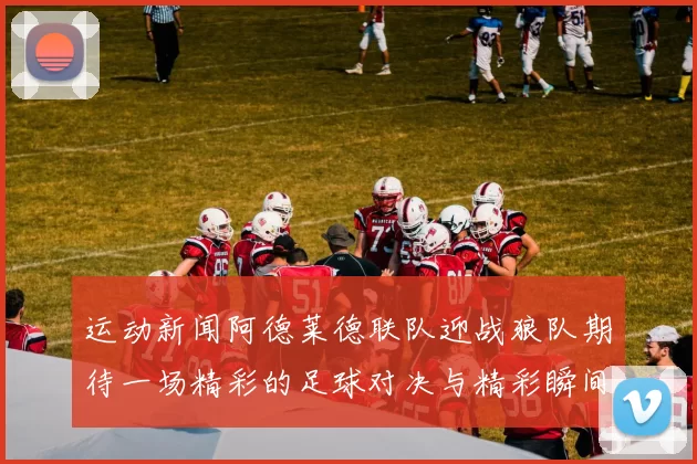 运动新闻阿德莱德联队迎战狼队期待一场精彩的足球对决与精彩瞬间的碰撞