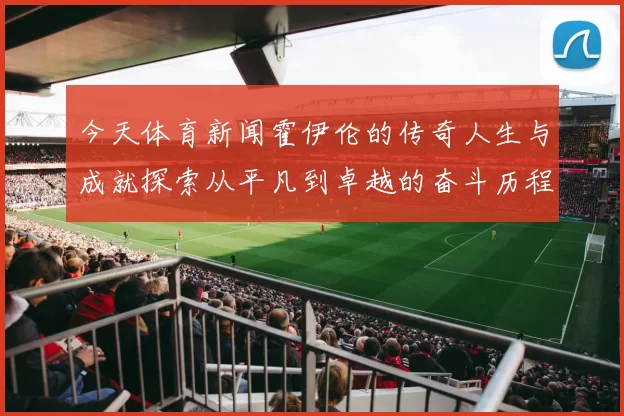 今天体育新闻霍伊伦的传奇人生与成就探索从平凡到卓越的奋斗历程