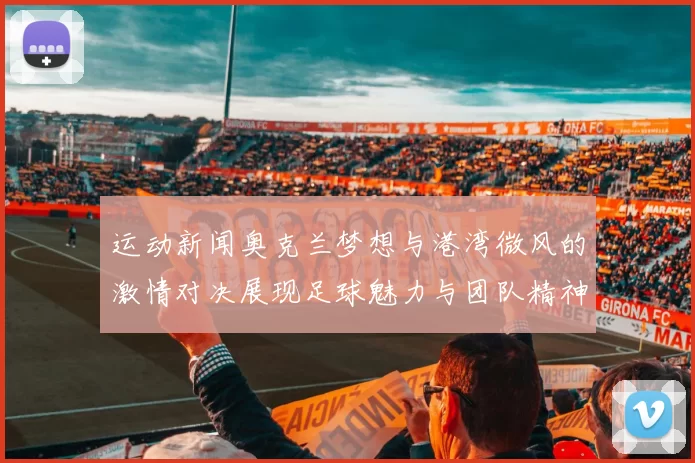 运动新闻奥克兰梦想与港湾微风的激情对决展现足球魅力与团队精神