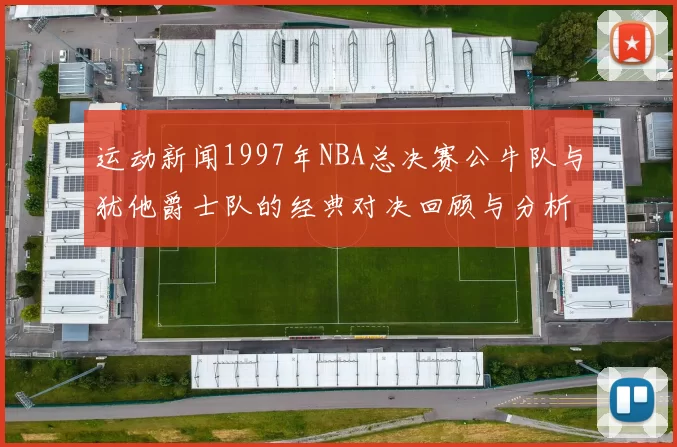 运动新闻1997年NBA总决赛公牛队与犹他爵士队的经典对决回顾与分析