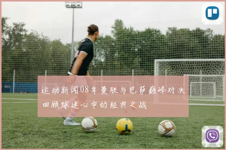 运动新闻08年曼联与巴萨巅峰对决回顾球迷心中的经典之战