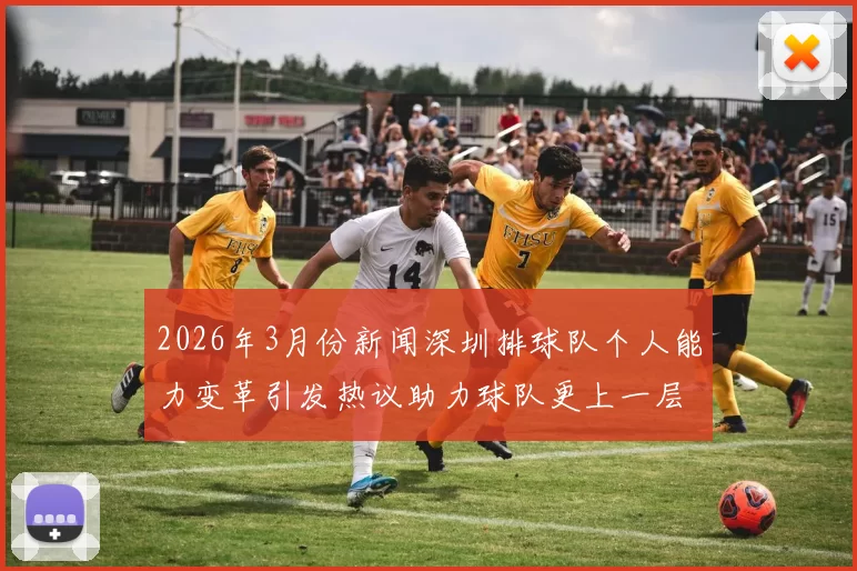 2026年3月份新闻深圳排球队个人能力变革引发热议助力球队更上一层楼